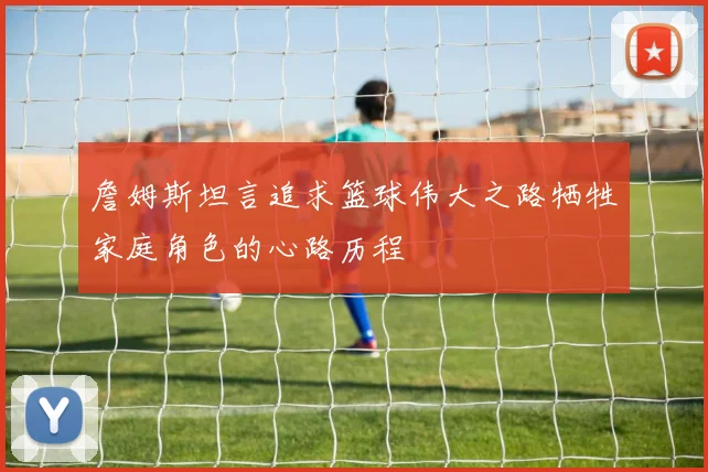 詹姆斯坦言追求篮球伟大之路牺牲家庭角色的心路历程