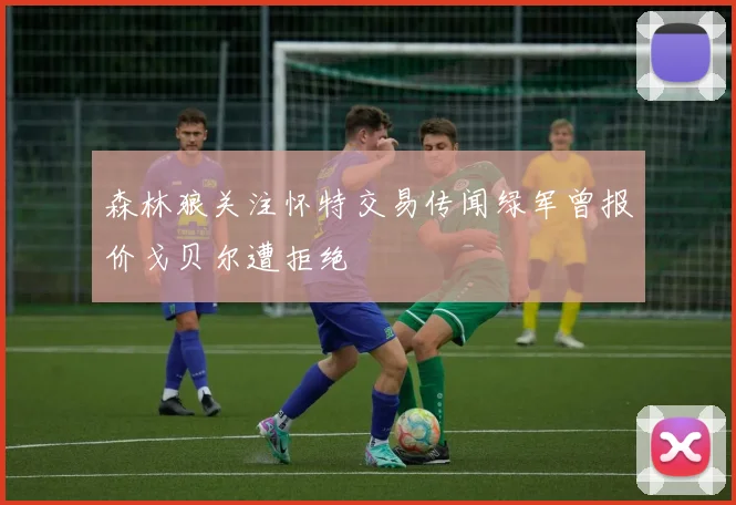 森林狼关注怀特交易传闻绿军曾报价戈贝尔遭拒绝