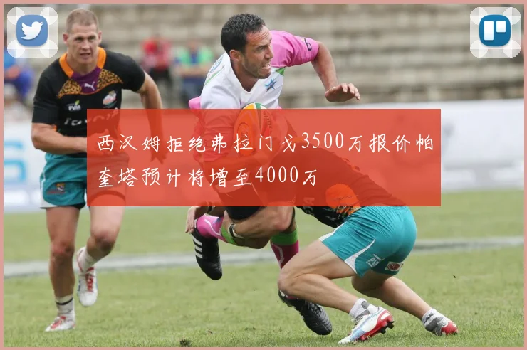 西汉姆拒绝弗拉门戈3500万报价帕奎塔预计将增至4000万