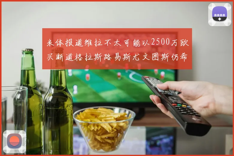 米体报道维拉不太可能以2500万欧买断道格拉斯路易斯尤文图斯仍希望出售他