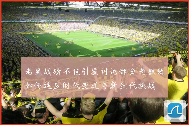 老里战绩不佳引发讨论部分老教练如何适应时代变迁与新生代挑战