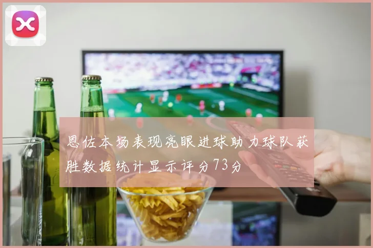 恩佐本场表现亮眼进球助力球队获胜数据统计显示评分73分