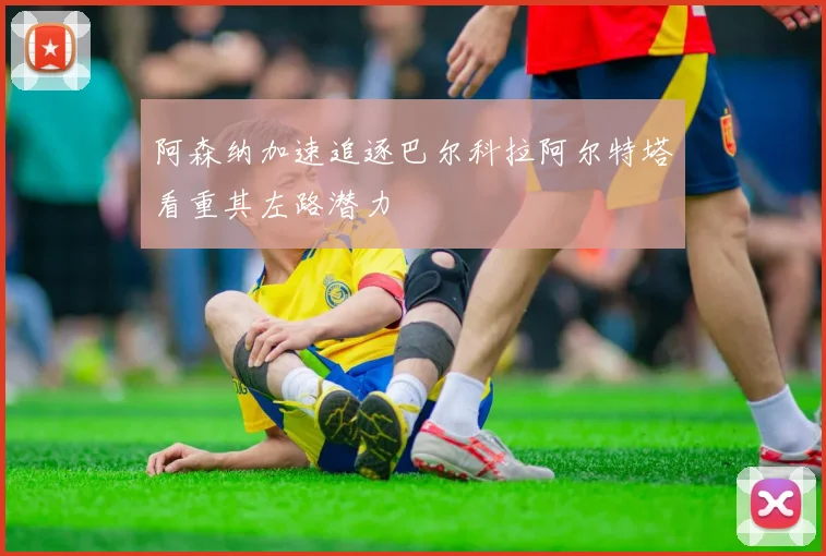 阿森纳加速追逐巴尔科拉阿尔特塔看重其左路潜力