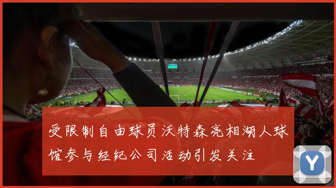 受限制自由球员沃特森亮相湖人球馆参与经纪公司活动引发关注