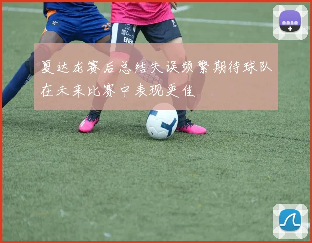 夏达龙赛后总结失误频繁期待球队在未来比赛中表现更佳