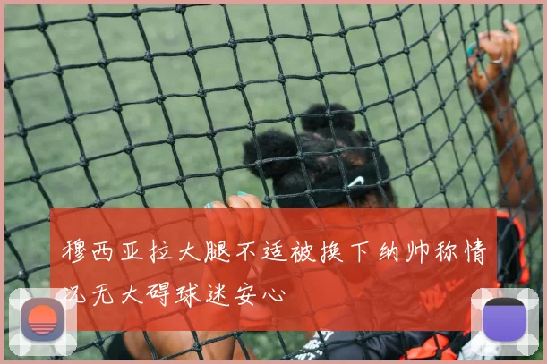 穆西亚拉大腿不适被换下纳帅称情况无大碍球迷安心