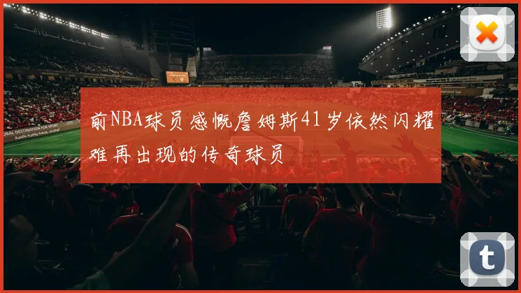 前NBA球员感慨詹姆斯41岁依然闪耀难再出现的传奇球员