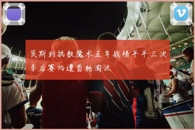 莫斯利执教魔术五年战绩平平三次季后赛均遭首轮淘汰