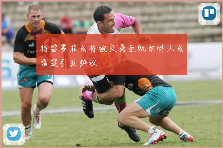 特雷墨菲或将被交易至凯尔特人或雷霆引发热议
