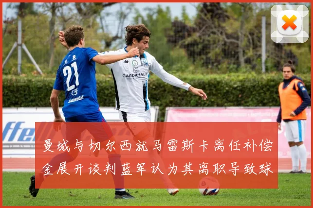 曼城与切尔西就马雷斯卡离任补偿金展开谈判蓝军认为其离职导致球队崩盘
