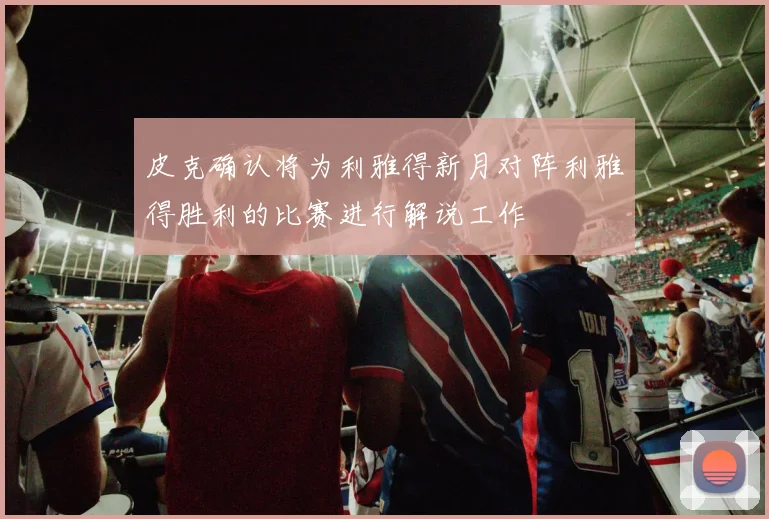 皮克确认将为利雅得新月对阵利雅得胜利的比赛进行解说工作
