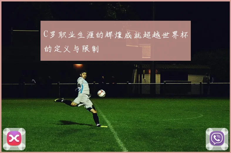 C罗职业生涯的辉煌成就超越世界杯的定义与限制